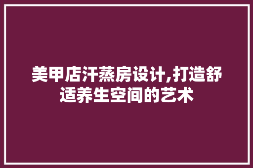 美甲店汗蒸房设计,打造舒适养生空间的艺术