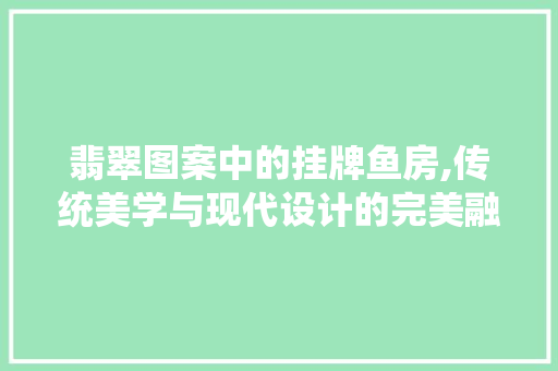 翡翠图案中的挂牌鱼房,传统美学与现代设计的完美融合
