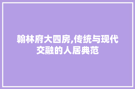 翰林府大四房,传统与现代交融的人居典范