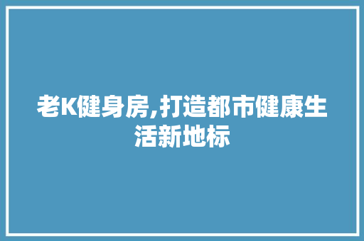 老K健身房,打造都市健康生活新地标