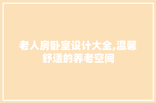 老人房卧室设计大全,温馨舒适的养老空间