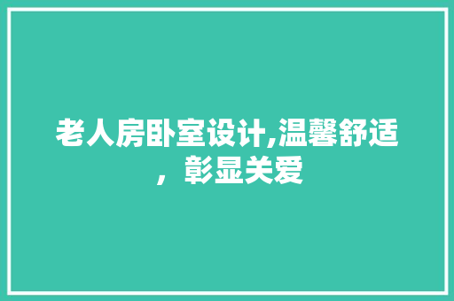 老人房卧室设计,温馨舒适，彰显关爱