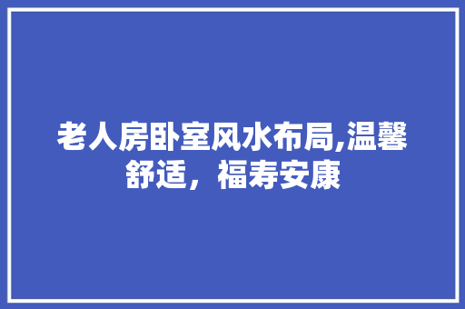 老人房卧室风水布局,温馨舒适，福寿安康