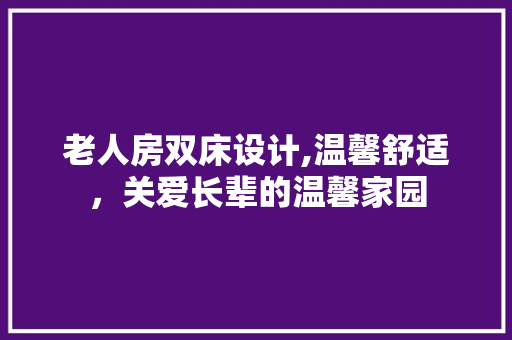 老人房双床设计,温馨舒适，关爱长辈的温馨家园