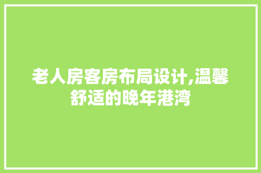 老人房客房布局设计,温馨舒适的晚年港湾