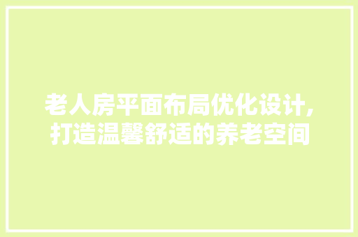 老人房平面布局优化设计,打造温馨舒适的养老空间