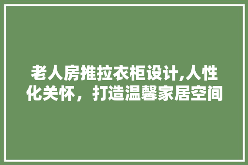 老人房推拉衣柜设计,人性化关怀，打造温馨家居空间