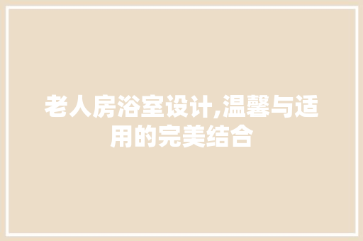 老人房浴室设计,温馨与适用的完美结合