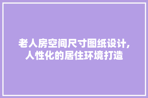 老人房空间尺寸图纸设计,人性化的居住环境打造
