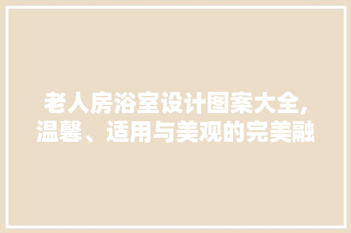 老人房浴室设计图案大全,温馨、适用与美观的完美融合