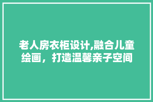 老人房衣柜设计,融合儿童绘画，打造温馨亲子空间