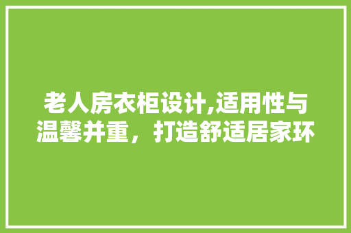 老人房衣柜设计,适用性与温馨并重，打造舒适居家环境