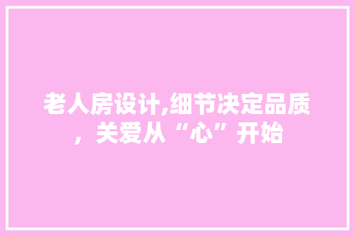 老人房设计,细节决定品质，关爱从“心”开始