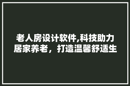 老人房设计软件,科技助力居家养老，打造温馨舒适生活空间