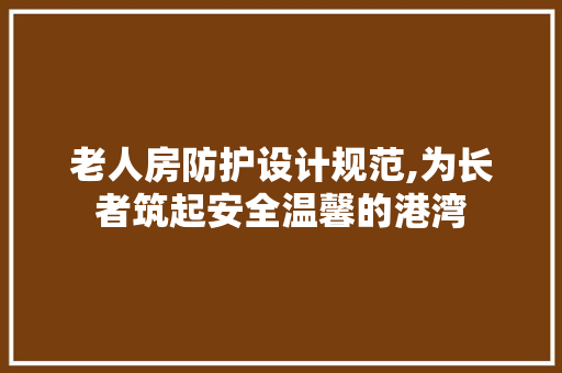 老人房防护设计规范,为长者筑起安全温馨的港湾