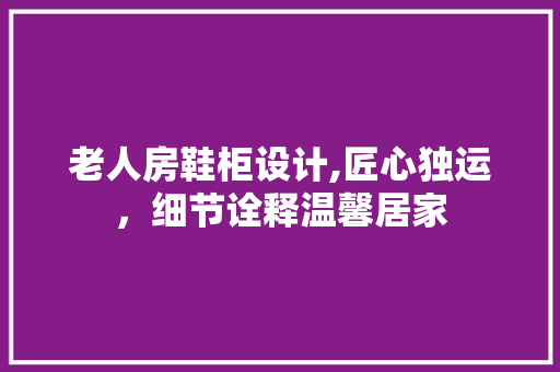 老人房鞋柜设计,匠心独运，细节诠释温馨居家