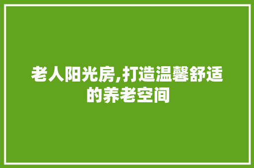 老人阳光房,打造温馨舒适的养老空间