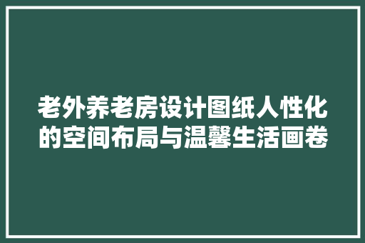 老外养老房设计图纸人性化的空间布局与温馨生活画卷