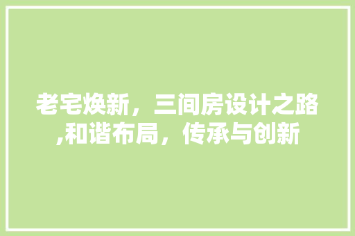 老宅焕新，三间房设计之路,和谐布局，传承与创新