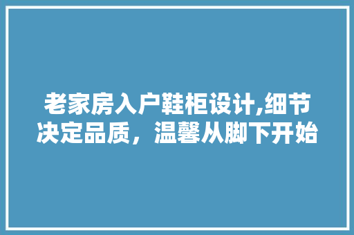 老家房入户鞋柜设计,细节决定品质，温馨从脚下开始
