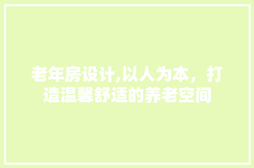老年房设计,以人为本，打造温馨舒适的养老空间