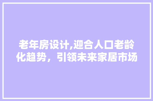 老年房设计,迎合人口老龄化趋势，引领未来家居市场新风尚
