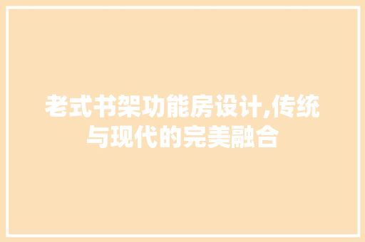 老式书架功能房设计,传统与现代的完美融合