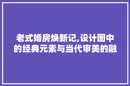 老式婚房焕新记,设计图中的经典元素与当代审美的融合