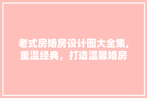 老式房婚房设计图大全集,重温经典，打造温馨婚房