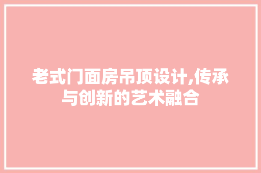 老式门面房吊顶设计,传承与创新的艺术融合