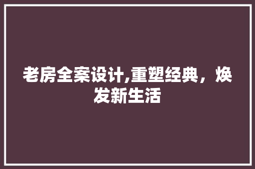 老房全案设计,重塑经典，焕发新生活