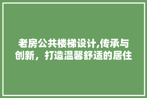 老房公共楼梯设计,传承与创新，打造温馨舒适的居住空间