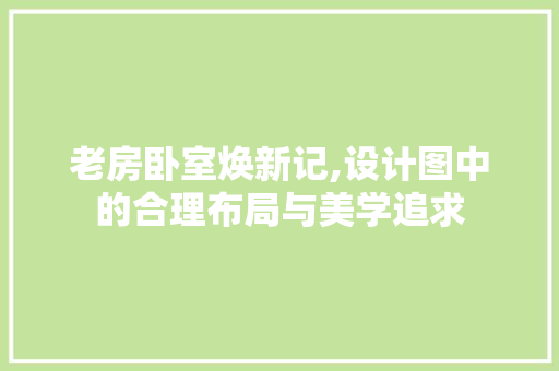 老房卧室焕新记,设计图中的合理布局与美学追求