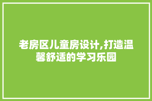 老房区儿童房设计,打造温馨舒适的学习乐园