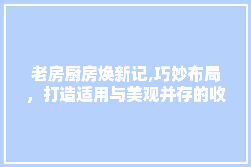 老房厨房焕新记,巧妙布局，打造适用与美观并存的收纳空间