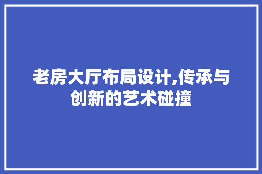 老房大厅布局设计,传承与创新的艺术碰撞