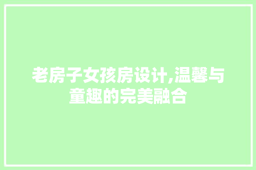 老房子女孩房设计,温馨与童趣的完美融合