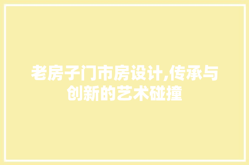 老房子门市房设计,传承与创新的艺术碰撞