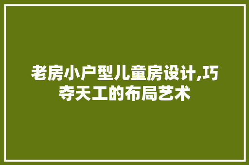 老房小户型儿童房设计,巧夺天工的布局艺术