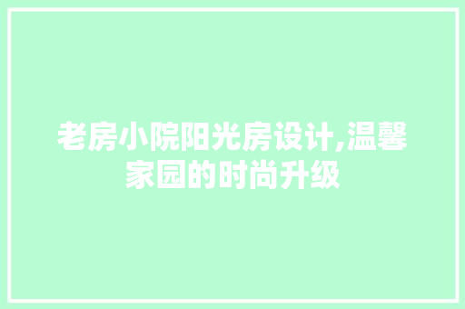 老房小院阳光房设计,温馨家园的时尚升级