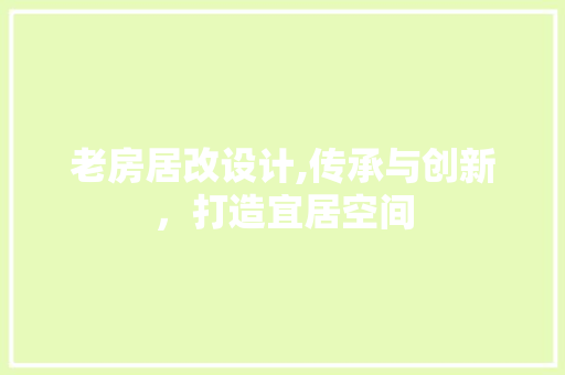 老房居改设计,传承与创新，打造宜居空间
