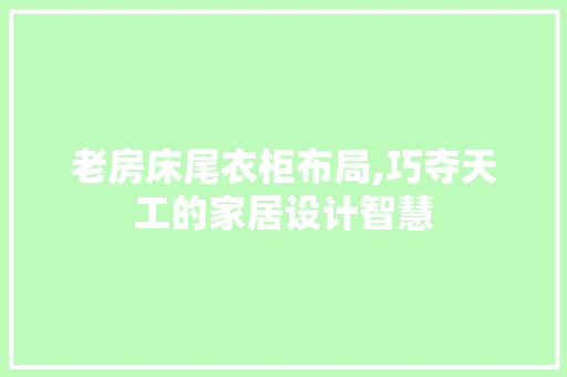 老房床尾衣柜布局,巧夺天工的家居设计智慧