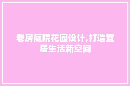 老房庭院花园设计,打造宜居生活新空间