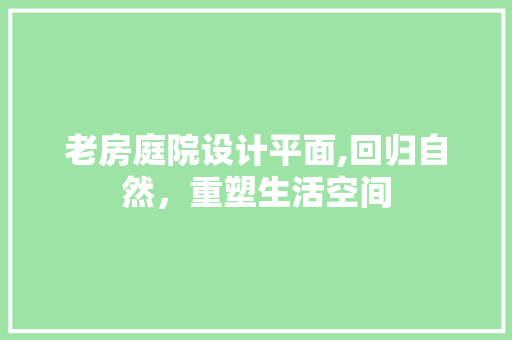 老房庭院设计平面,回归自然，重塑生活空间