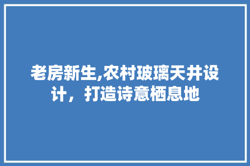 老房新生,农村玻璃天井设计，打造诗意栖息地