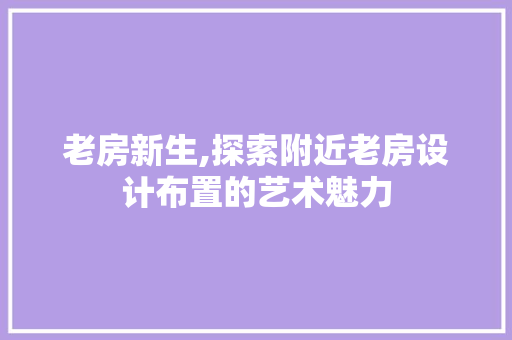 老房新生,探索附近老房设计布置的艺术魅力