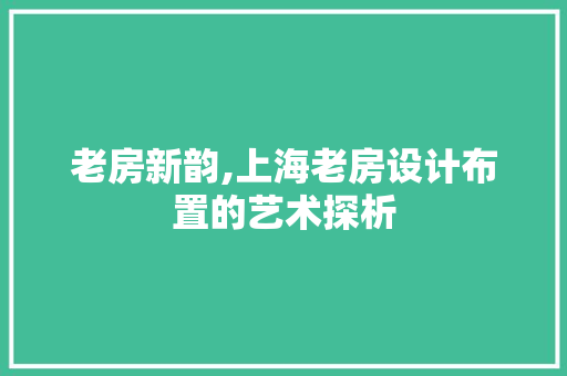 老房新韵,上海老房设计布置的艺术探析