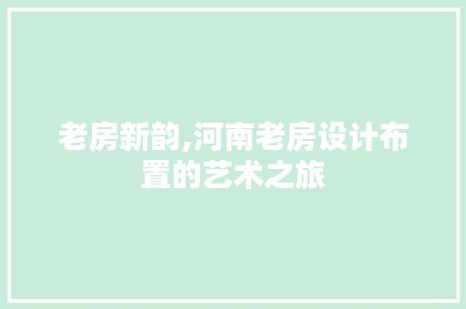 老房新韵,河南老房设计布置的艺术之旅