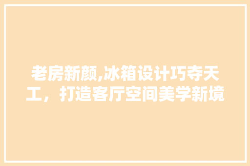 老房新颜,冰箱设计巧夺天工，打造客厅空间美学新境界