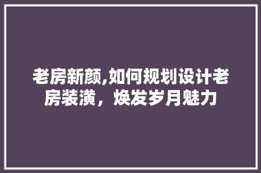 老房新颜,如何规划设计老房装潢，焕发岁月魅力
